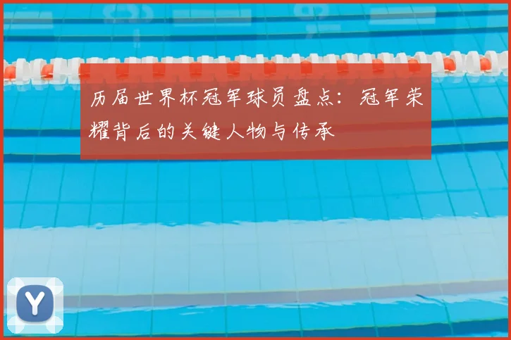 历届世界杯冠军球员盘点:冠军荣耀背后的关键人物与传承