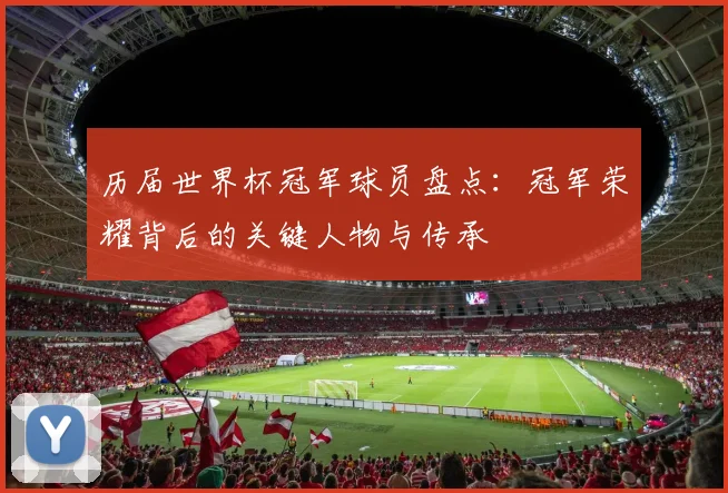 历届世界杯冠军球员盘点：冠军荣耀背后的关键人物与传承