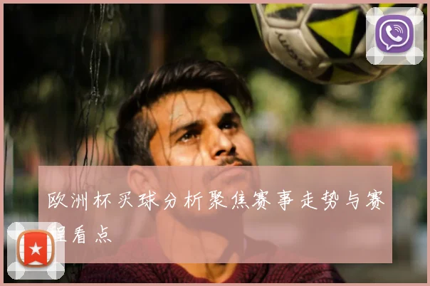 欧洲杯买球分析聚焦赛事走势与赛程看点