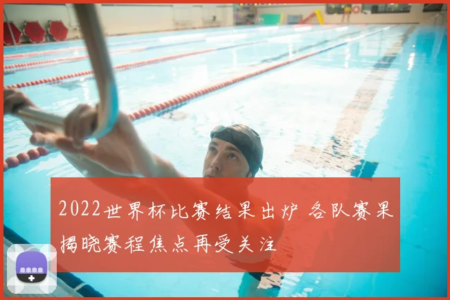 2022世界杯比赛结果出炉 各队赛果揭晓赛程焦点再受关注