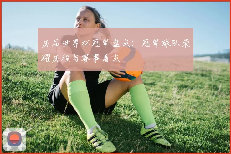 历届世界杯冠军盘点：冠军球队荣耀历程与赛事看点