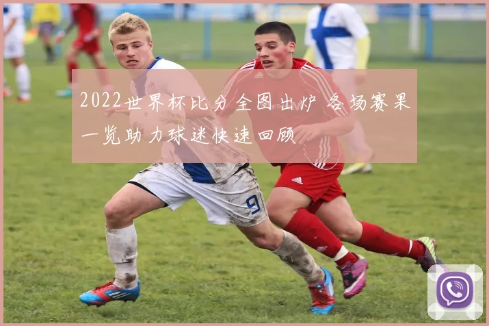 2022世界杯比分全图出炉 各场赛果一览助力球迷快速回顾