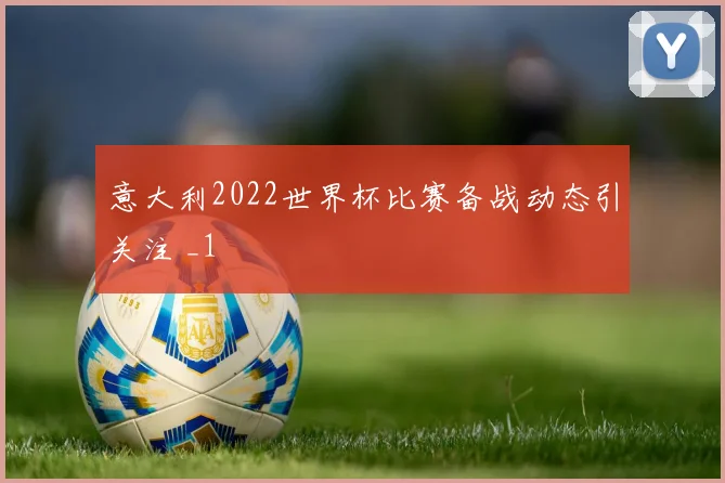 意大利2022世界杯比赛备战动态引关注 _1