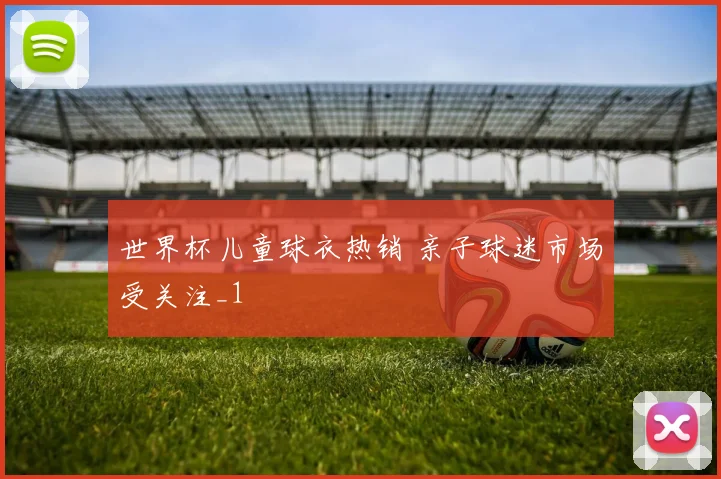 世界杯儿童球衣热销 亲子球迷市场受关注_1