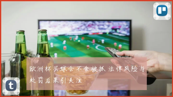欧洲杯买球会不会被抓 法律风险与处罚后果引关注